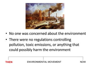 No one was concerned about the environment There were no regulations controlling pollution, toxic emissions, or anything that could possibly harm the environment THEN NOW ENVIRONMENTAL MOVEMENT 