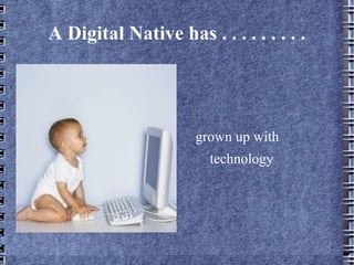 A Digital Native has . . . . . . . . .




                     grown up with
                       technology
 