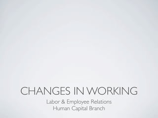 CHANGES IN WORKING
    Labor & Employee Relations
      Human Capital Branch
 