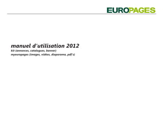manuel d‘utilisation 2012
kit (annonces, catalogues, banner)
myeuropages (images, vidéos, diaporama, pdf‘s)
 