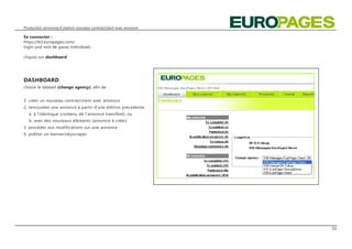 Production annonces/Création nouveau contrat/client avec annonce

Se connecter :
https://kit.europages.com/
login und mot de passe individuels

cliquez sur dashboard




DASHBOARD
choisir le dataset (change agency), afin de :


1. créer un nouveau contrat/client avec annonce
2. renouveler une annonce à partir d‘une édition précedente
  a. à l‘idéntique (contenu de l‘annonce transféré), ou
  b. avec des nouveaux éléments (annonce à créer)
3. procéder aux modifications sur une annonce
4. publier un banner/skyscraper




                                                                   02
 