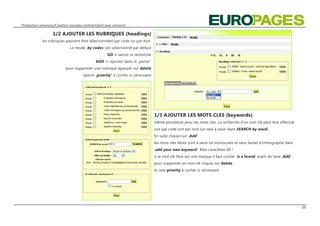 Production annonces/Création nouveau contrat/client avec annonce

                   1/2 AJOUTER LES RUBRIQUES (headings)
            les rubriques peuvent être sélectionnées par code ou par mot.
                             Le mode ‚by codes‘ est sélectionné par défaut
                                                    GO > lancer la recherche
                                             ADD > rajouter dans le ‚panier ‘
                           pour supprimer une rubrique appuyer sur delete
                                     option ‚priority‘ à cocher si nécessaire




                                                                                1/3 AJOUTER LES MOTS CLES (keywords)
                                                                                même procédure pour les mots clés. La recherche d‘un mot clé peut être effectué
                                                                                soit par code soit par mot (un seul à saisir dans SEARCH by word).
                                                                                En suite cliquez sur ‚Add‘
                                                                                les mots clés libres sont à saisir en minuscules et sans fautes d‘orthographe dans
                                                                                ‚add your own keyword‘. Max caractères 60 !
                                                                                si le mot clé libre est une marque il faut cocher ‚is a brand‘ avant de faire ‚Add‘
                                                                                pour supprimer un mot clé cliquez sur delete
                                                                                la case priority à cocher si nécessaire




                                                                                                                                                                      05
 