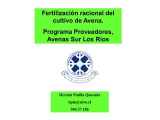Fertilización racional del
    cultivo de Avena.
Programa Proveedores,
 Avenas Sur Los Ríos




      Hernán Pinilla Quezada
          hpin@ufro.cl
            944 37 186
 