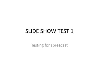 SLIDE SHOW TEST 1

  Testing for spreecast
 