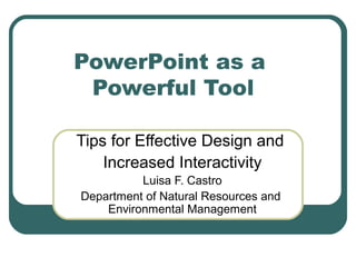 PowerPoint as a
Powerful Tool
Tips for Effective Design and
Increased Interactivity
Luisa F. Castro
Department of Natural Resources and
Environmental Management

 
