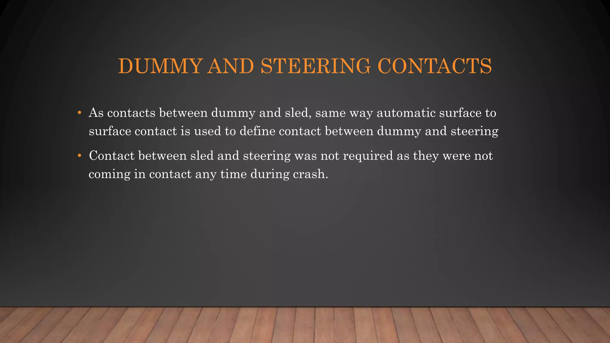 DUMMY AND STEERING CONTACTS
• As contacts between dummy and sled, same way automatic surface to
surface contact is used to define contact between dummy and steering
• Contact between sled and steering was not required as they were not
coming in contact any time during crash.
 