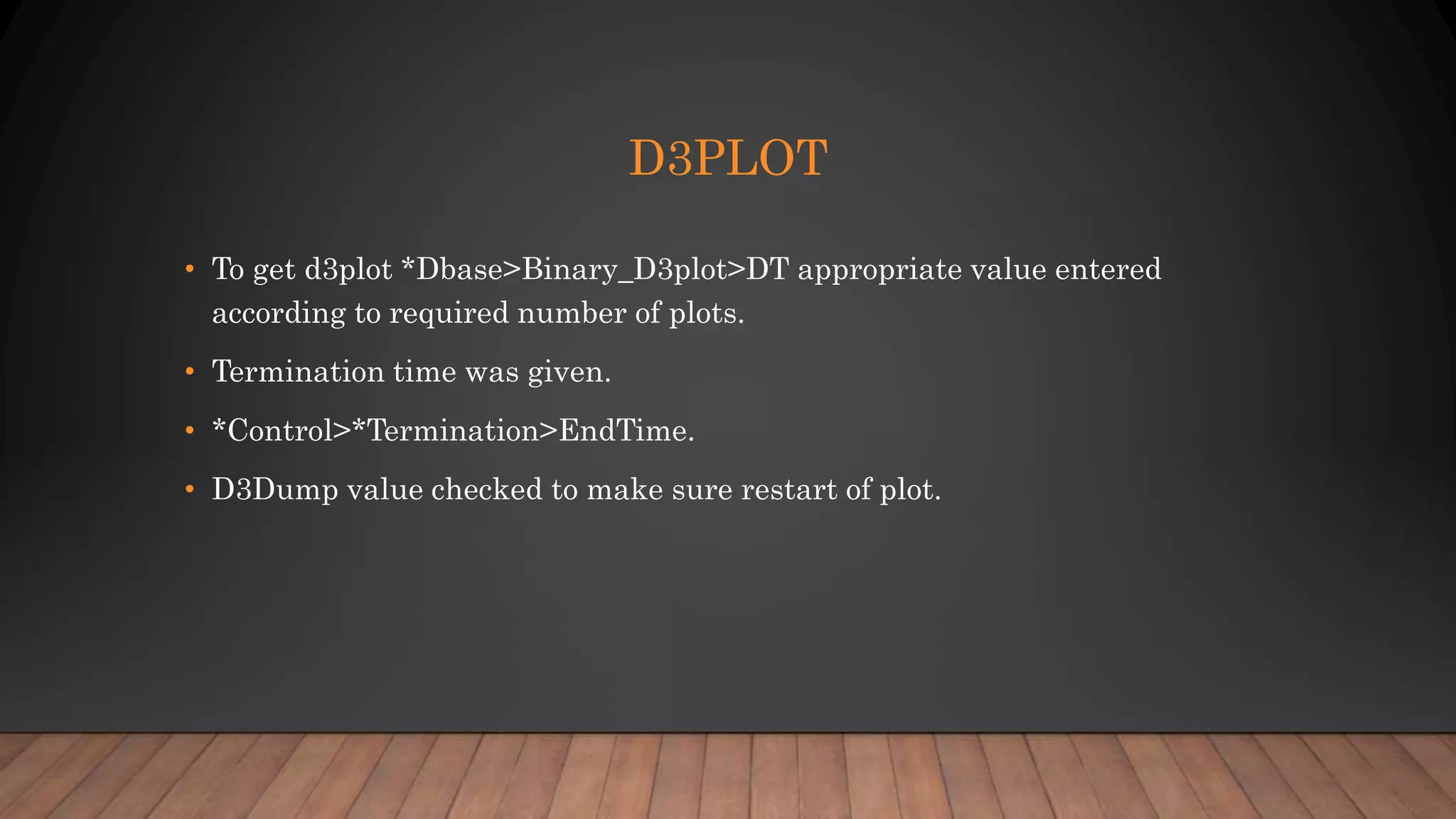D3PLOT
• To get d3plot *Dbase>Binary_D3plot>DT appropriate value entered
according to required number of plots.
• Termination time was given.
• *Control>*Termination>EndTime.
• D3Dump value checked to make sure restart of plot.
 