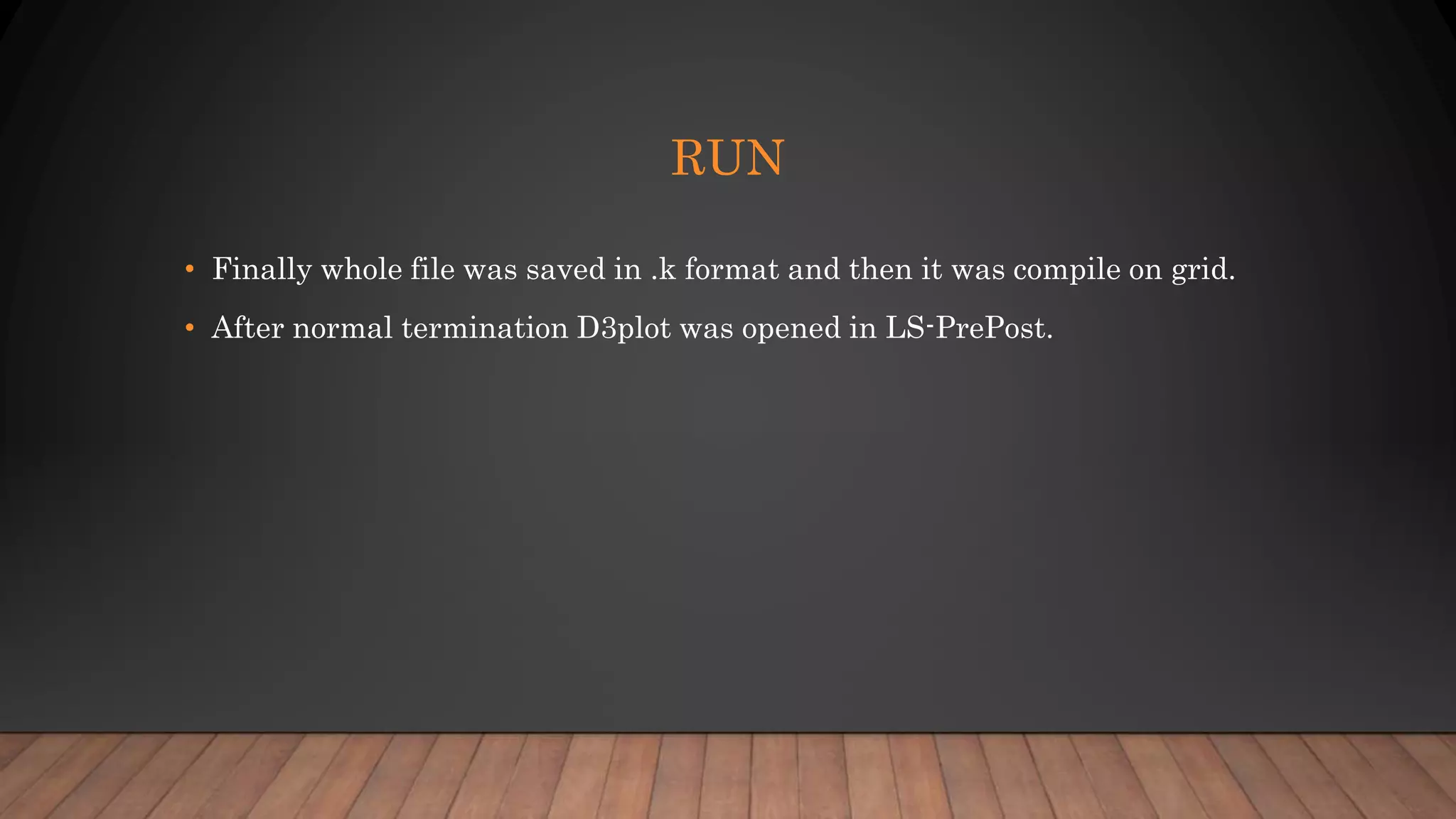 RUN
• Finally whole file was saved in .k format and then it was compile on grid.
• After normal termination D3plot was opened in LS-PrePost.
 