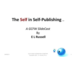 The Self in Self-Publishing V6.0
A GCFW ݺߣCast
By
E L Russell
2
GULF COAST FEDERATION of WRITERS
Copyright 2012 - E L Russell, Ph.D.
09/08/13
 