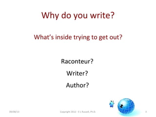 Why do you write?
What’s inside trying to get out?
Raconteur?
Writer?
Author?
3Copyright 2012 - E L Russell, Ph.D.09/08/13
 
