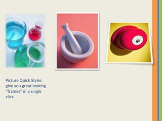 Picture Quick Styles  give you great looking “frames” in a single click. 