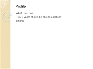 Profile
What I can do?
. By 2 years should be able to establish.
Sincha
 