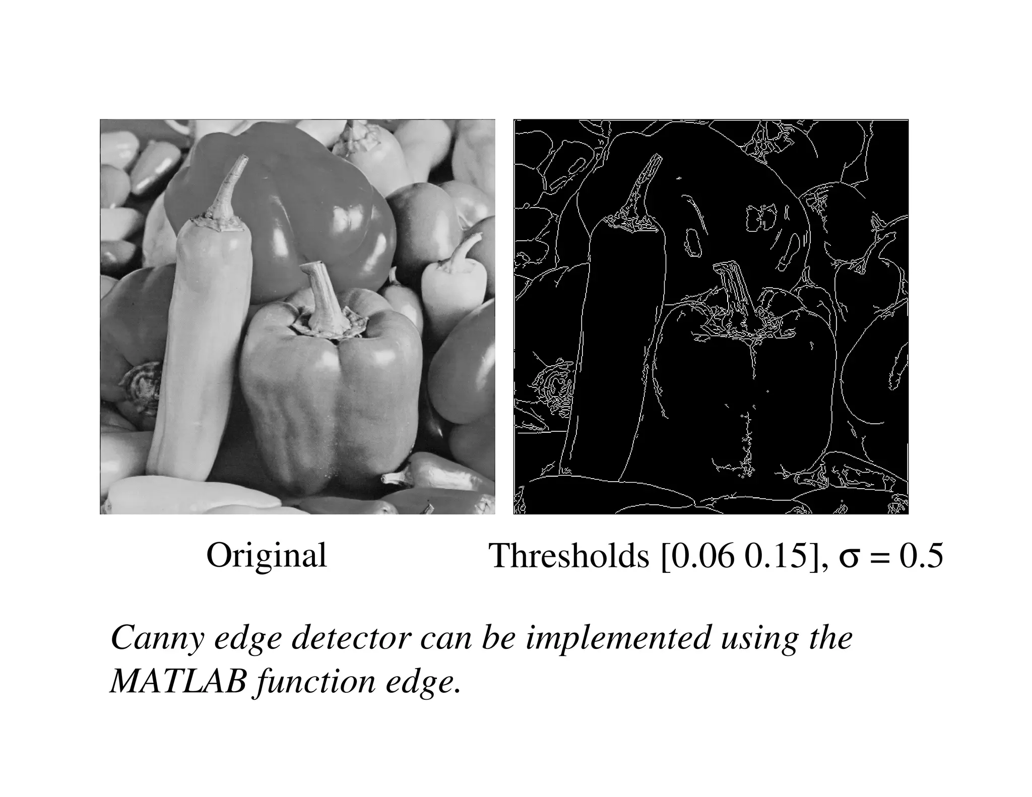 Original          Thresholds [0.06 0.15], σ = 0.5

Canny edge detector can be implemented using the
MATLAB function edge.
 