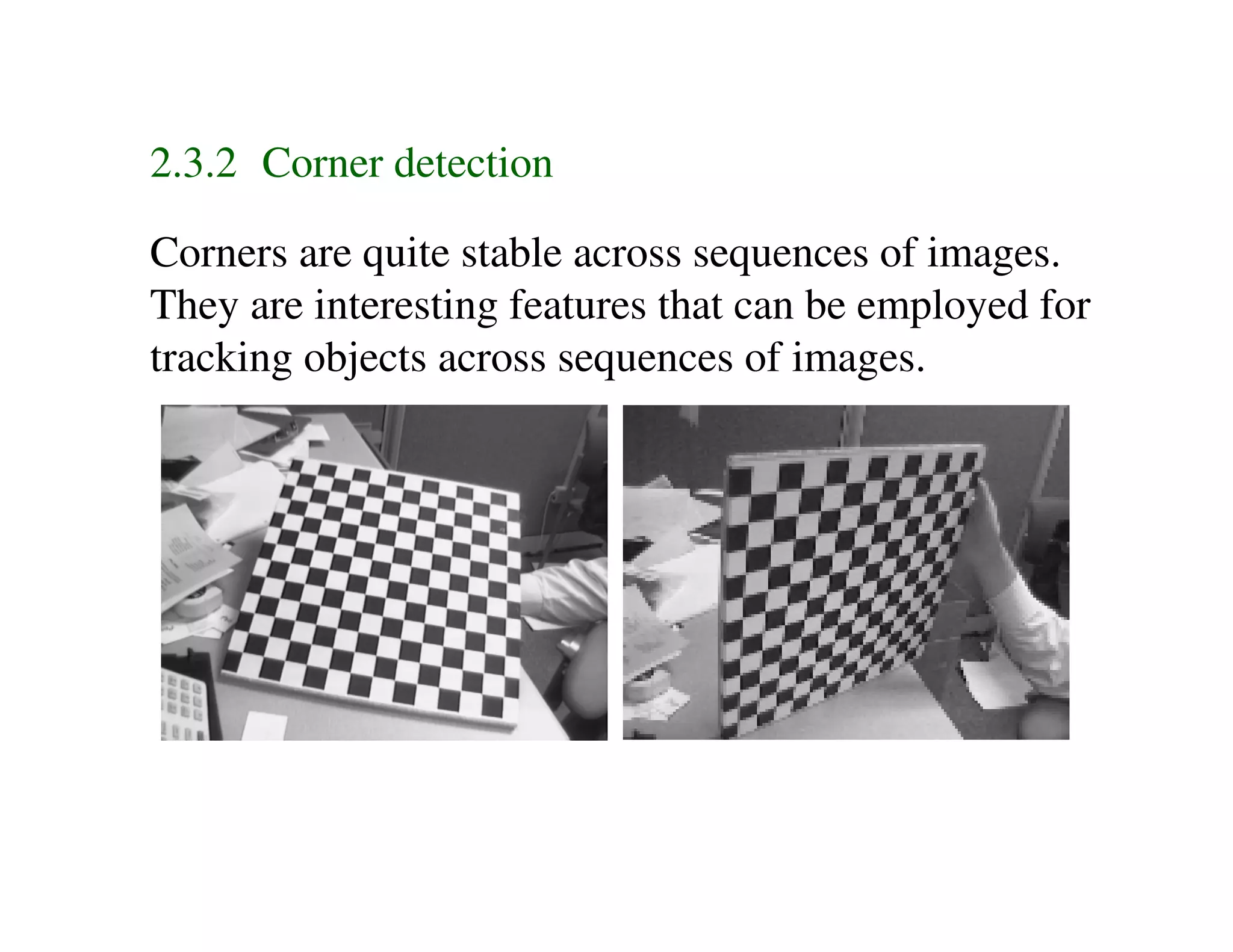2.3.2 Corner detection

Corners are quite stable across sequences of images.
They are interesting features that can be employed for
tracking objects across sequences of images.
 