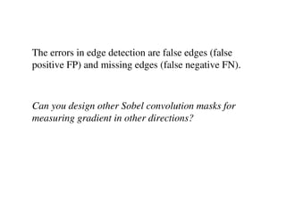 The errors in edge detection are false edges (false
positive FP) and missing edges (false negative FN).



Can you design other Sobel convolution masks for
measuring gradient in other directions?
 