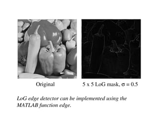 Original            5 x 5 LoG mask, σ = 0.5

LoG edge detector can be implemented using the
MATLAB function edge.
 