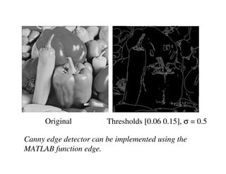 Original          Thresholds [0.06 0.15], σ = 0.5

Canny edge detector can be implemented using the
MATLAB function edge.
 