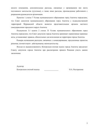 жилого помещения, дополнительные расходы, связанные с проживанием вне места
постоянного жительства (суточные), а также иные расходы, произведенные работником с
разрешения руководителя организации.
      Пунктом 1 статьи 7 Устава муниципального образования город Апатиты определено,
что Совет депутатов муниципального образования город Апатиты с подведомственной
территорией   Мурманской     области   является   представительным     органом   местного
самоуправления городского округа Апатиты.
      Подпунктом 3.1 пункта 2 статьи 33 Устава муниципального образования город
Апатиты определено, что Совет депутатов города Апатиты принимает нормативные правовые
акты, устанавливает правила, обязательные для исполнения на территории города Апатиты.
      Размеры возмещения расходов, связанных с командировками, предлагаемые проектом
решения, соответствуют действующему законодательству.
      Исходя из вышеизложенного, Контрольно-счетная палата города Апатиты предлагает
Совету депутатов города Апатиты при рассмотрении проекта Решения учесть данное
заключение.




      Аудитор
      Контрольно-счетной палаты        _______________               О.А. Расторопова




                                                                                         3
 