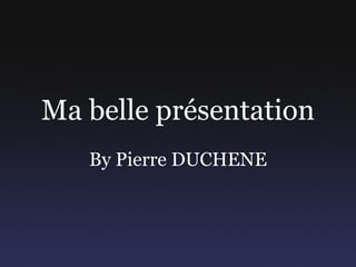 Ma belle présentation By Pierre DUCHENE 