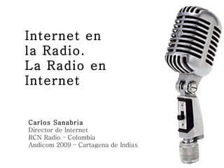 Internet en la Radio. La Radio en Internet Carlos Sanabria Director de Internet RCN Radio – Colombia Andicom 2009 – Cartagena de Indias 