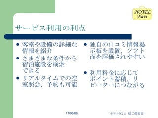 サービス利用の利点 客室や設備の詳細な情報を紹介 さまざまな条件から宿泊施設を検索 できる リアルタイムでの空室照会、予約も可能 独自の口コミ情報掲示板を設置、ソフト面を評価されやすい 利用料金に応じて ポイント蓄積、リピーターにつながる 
