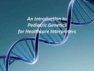 An Introduction to
Pediatric Genetics
for Healthcare Interpreters
 