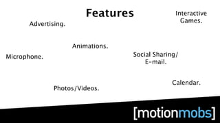 Features                Interactive
                                                   Games.
      Advertising.


                     Animations.
Microphone.                        Social Sharing/
                                       E-mail.


                                               Calendar.
              Photos/Videos.
 
