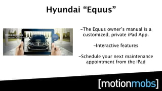 Hyundai “Equus”

       -The Equus owner’s manual is a
        customized, private iPad App.

            -Interactive features

      -Schedule your next maintenance
         appointment from the iPad
 