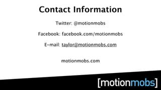Contact Information
      Twitter: @motionmobs

Facebook: facebook.com/motionmobs

  E-mail: taylor@motionmobs.com


        motionmobs.com
 