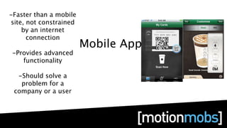 -Faster than a mobile
site, not constrained
    by an internet
      connection
                        Mobile Apps
-Provides advanced
   functionality

  -Should solve a
   problem for a
 company or a user
 