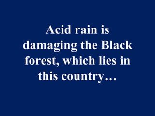 Acid rain is damaging the Black forest, which lies in this country… 