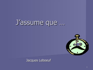 J’assume que …




  Jacques Leboeuf
                    1
 