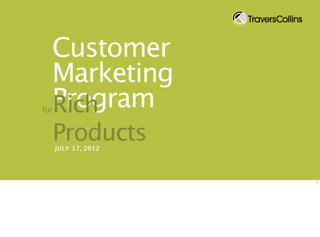 Customer
  Marketing
  Program
  Rich
for


      Products
      JULY 17, 2012




                      1
 