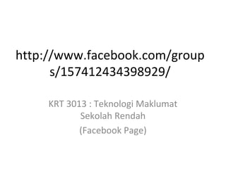 http://www.facebook.com/group
      s/157412434398929/

     KRT 3013 : Teknologi Maklumat
            Sekolah Rendah
            (Facebook Page)
 