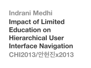 Indrani Medhi
Impact of Limited
Education on
Hierarchical User
Interface Navigation
CHI2013/안현진x2013
 