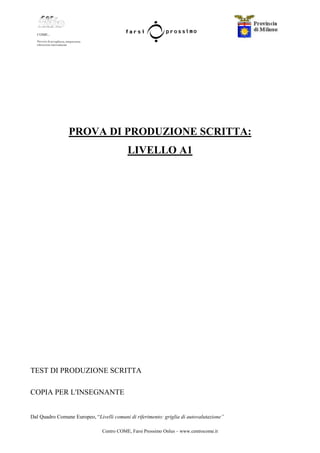 Centro COME, Farsi Prossimo Onlus – www.centrocome.it
PROVA DI PRODUZIONE SCRITTA:
LIVELLO A1
TEST DI PRODUZIONE SCRITTA
COPIA PER L'INSEGNANTE
Dal Quadro Comune Europeo, “Livelli comuni di riferimento: griglia di autovalutazione”
 