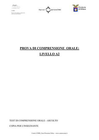 Centro COME, Farsi Prossimo Onlus – www.centrocome.it
PROVA DI COMPRENSIONE ORALE:
LIVELLO A2
TEST DI COMPRENSIONE ORALE - ASCOLTO
COPIA PER L'INSEGNANTE
 