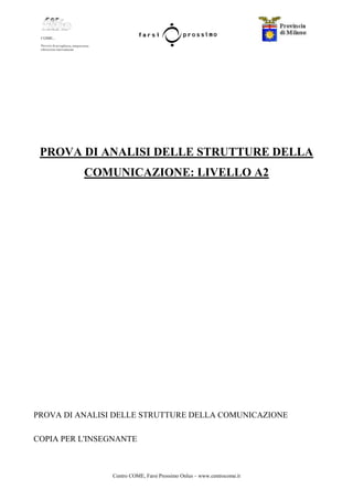 Centro COME, Farsi Prossimo Onlus – www.centrocome.it
PROVA DI ANALISI DELLE STRUTTURE DELLA
COMUNICAZIONE: LIVELLO A2
PROVA DI ANALISI DELLE STRUTTURE DELLA COMUNICAZIONE
COPIA PER L'INSEGNANTE
 