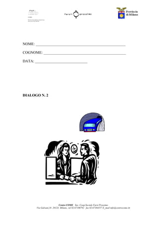 Centro COME Soc. Coop.Sociale Farsi Prossimo
Via Galvani,16 20124 Milano, tel 02.67100792 fax 02.67384557 E_mail info@centrocome.itt
NOME: ________________________________________________
COGNOME: ____________________________________________
DATA: ____________________________
DIALOGO N. 2
 