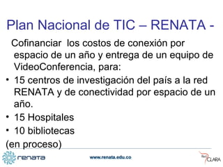 P lan Nacional de TIC  – RENATA -   Cofinanciar  los costos de conexión por espacio de un año y entrega de un equipo de VideoConferencia, para:  15 centros de investigación del país a la red RENATA y de conectividad por espacio de un año. 15 Hospitales  10 bibliotecas (en proceso) 