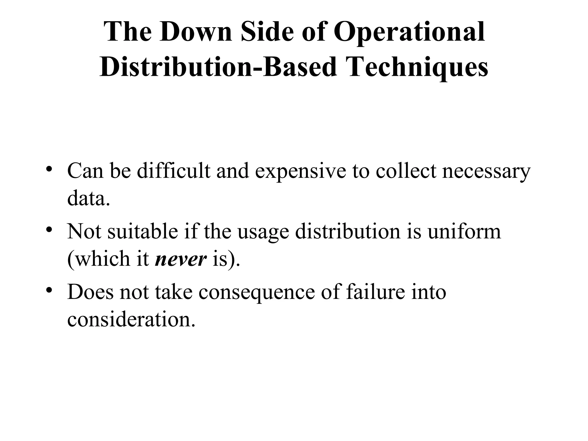 The Down Side of Operational Distribution-Based Techniques Can be difficult and expensive to collect necessary data. Not suitable if the usage distribution is uniform (which it  never  is).  Does not take consequence of failure into consideration. 
