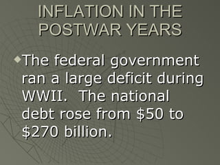INFLATION IN THE POSTWAR YEARS The federal government ran a large deficit during WWII.  The national debt rose from $50 to $270 billion. 