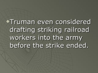 Truman even considered drafting striking railroad workers into the army before the strike ended. 