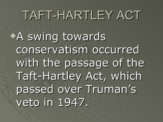 TAFT-HARTLEY ACT A swing towards conservatism occurred with the passage of the Taft-Hartley Act, which passed over Truman’s veto in 1947. 