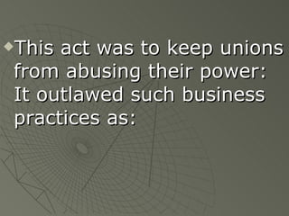 This act was to keep unions from abusing their power:  It outlawed such business practices as: 