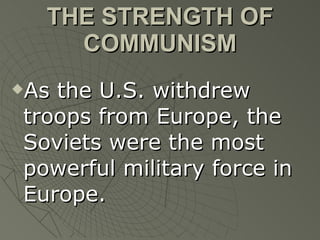THE STRENGTH OF COMMUNISM As the U.S. withdrew troops from Europe, the Soviets were the most powerful military force in Europe. 
