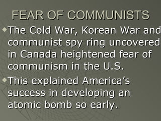 FEAR OF COMMUNISTS The Cold War, Korean War and communist spy ring uncovered in Canada heightened fear of communism in the U.S. This explained America’s success in developing an atomic bomb so early. 