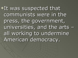 It was suspected that communists were in the press, the government, universities, and the arts – all working to undermine American democracy. 