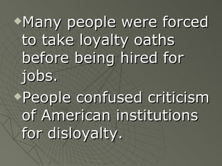 Many people were forced to take loyalty oaths before being hired for jobs. People confused criticism of American institutions for disloyalty. 