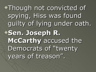 Though not convicted of spying, Hiss was found guilty of lying under oath. Sen. Joseph R. McCarthy  accused the Democrats of “twenty years of treason”. 